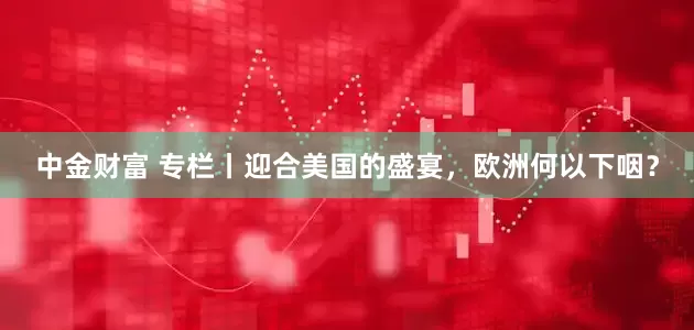 中金财富 专栏丨迎合美国的盛宴，欧洲何以下咽？