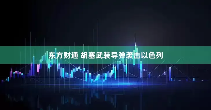 东方财通 胡塞武装导弹袭击以色列