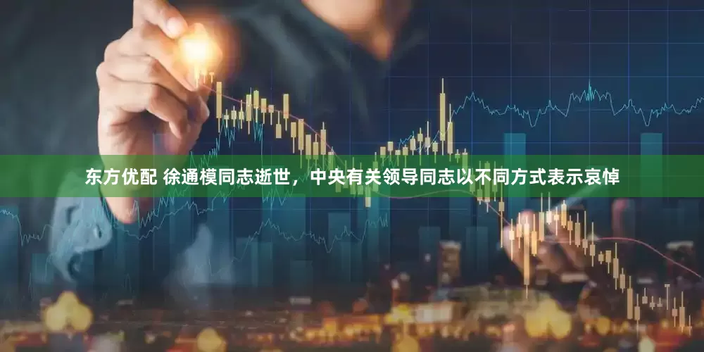 东方优配 徐通模同志逝世，中央有关领导同志以不同方式表示哀悼