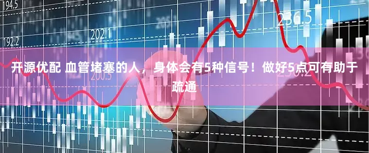 开源优配 血管堵塞的人，身体会有5种信号！做好5点可有助于疏通