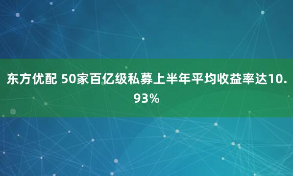 东方优配 50家百亿级私募上半年平均收益率达10.93%
