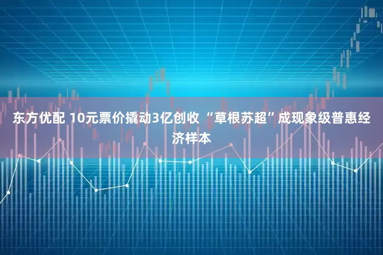 东方优配 10元票价撬动3亿创收 “草根苏超”成现象级普惠经济样本