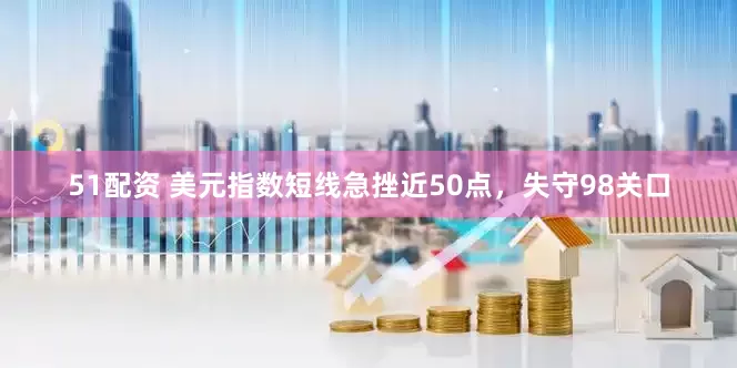 51配资 美元指数短线急挫近50点，失守98关口