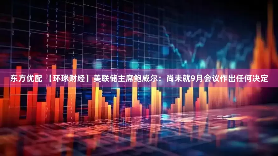 东方优配 【环球财经】美联储主席鲍威尔：尚未就9月会议作出任何决定
