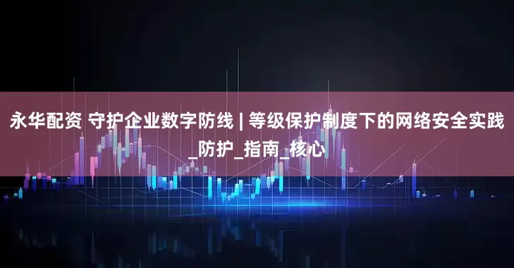 永华配资 守护企业数字防线 | 等级保护制度下的网络安全实践_防护_指南_核心