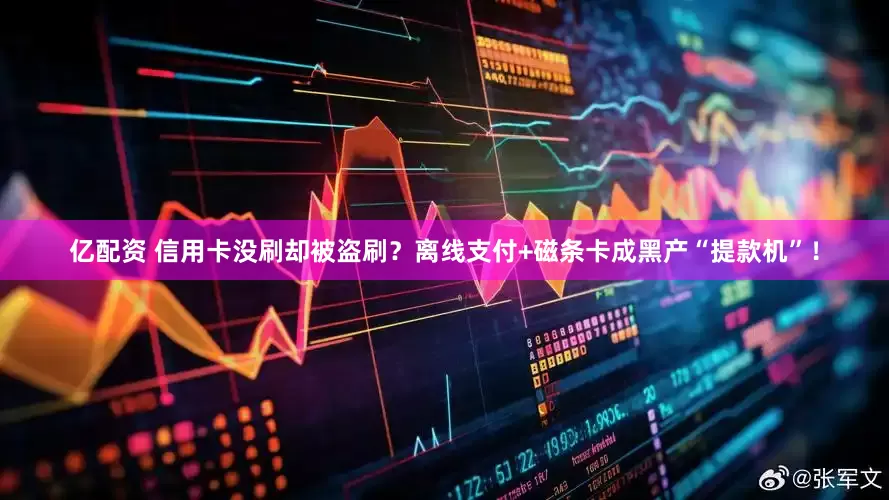 亿配资 信用卡没刷却被盗刷？离线支付+磁条卡成黑产“提款机”！